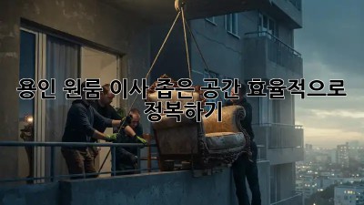 용인 원룸 이사, 좁은 공간 효율적으로 정복하기!